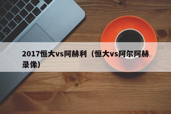 2017恒大vs阿赫利（恒大vs阿尔阿赫录像）