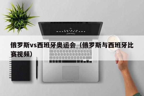 俄罗斯vs西班牙奥运会（俄罗斯与西班牙比赛视频）