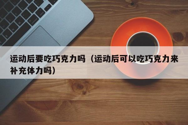 运动后要吃巧克力吗（运动后可以吃巧克力来补充体力吗）