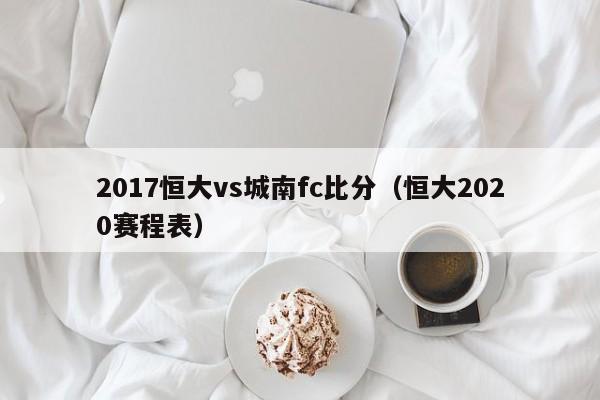 2017恒大vs城南fc比分（恒大2020赛程表）