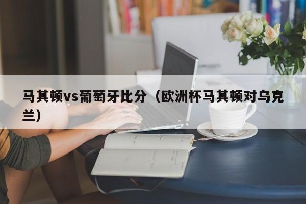 马其顿vs葡萄牙比分（欧洲杯马其顿对乌克兰）