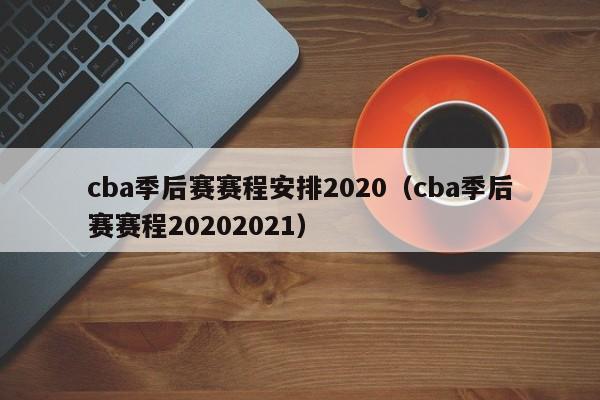 cba季后赛赛程安排2020（cba季后赛赛程20202021）