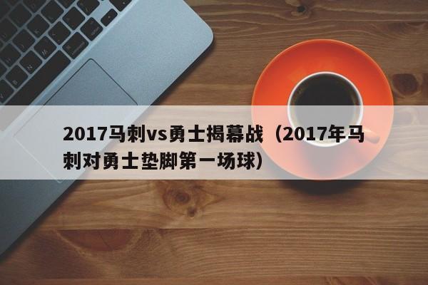 2017马刺vs勇士揭幕战（2017年马刺对勇士垫脚第一场球）