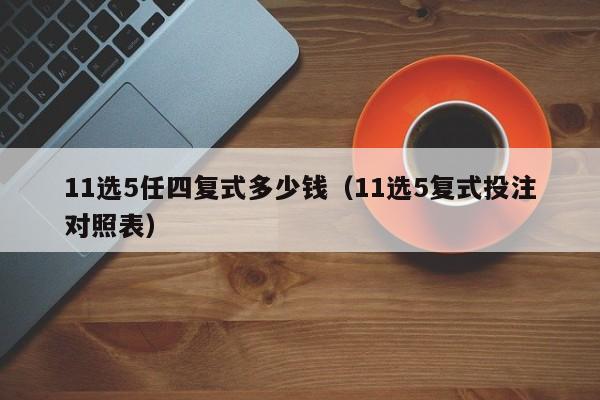 11选5任四复式多少钱（11选5复式投注对照表）