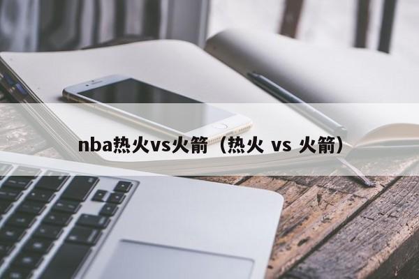 nba热火vs火箭（热火 vs 火箭）