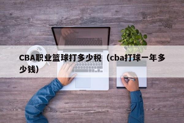 CBA职业篮球打多少税（cba打球一年多少钱）