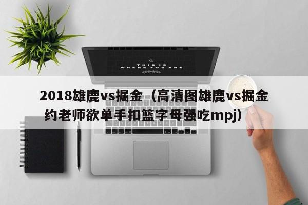 2018雄鹿vs掘金（高清图雄鹿vs掘金 约老师欲单手扣篮字母强吃mpj）