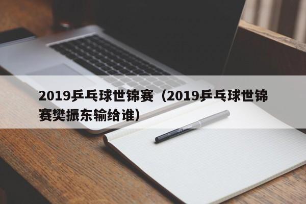 2019乒乓球世锦赛（2019乒乓球世锦赛樊振东输给谁）