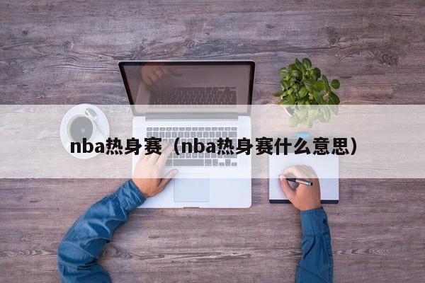 nba热身赛（nba热身赛什么意思）