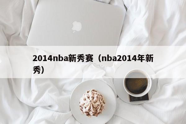 2014nba新秀赛（nba2014年新秀）