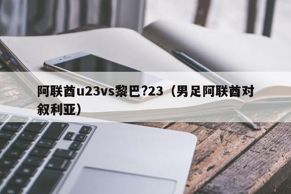 阿联酋u23vs黎巴?23（男足阿联酋对叙利亚）