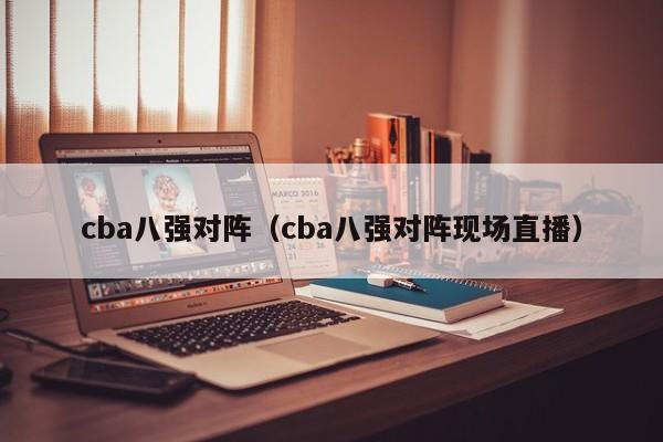 cba八强对阵（cba八强对阵现场直播）