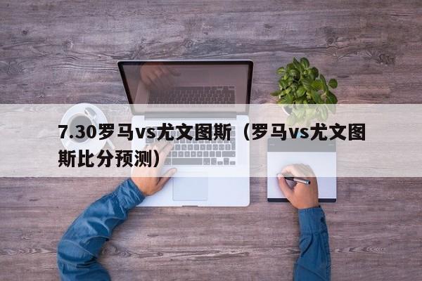 7.30罗马vs尤文图斯（罗马vs尤文图斯比分预测）