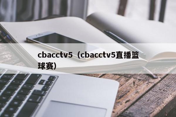 cbacctv5（cbacctv5直播篮球赛）