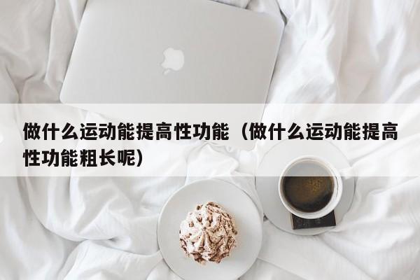 做什么运动能提高性功能（做什么运动能提高性功能粗长呢）