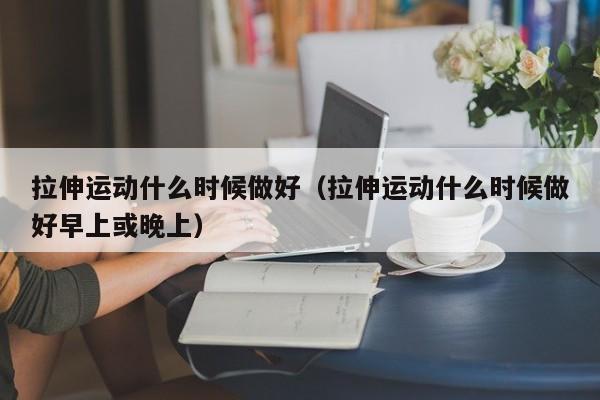 拉伸运动什么时候做好（拉伸运动什么时候做好早上或晚上）