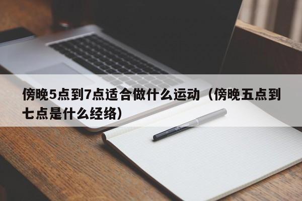 傍晚5点到7点适合做什么运动（傍晚五点到七点是什么经络）