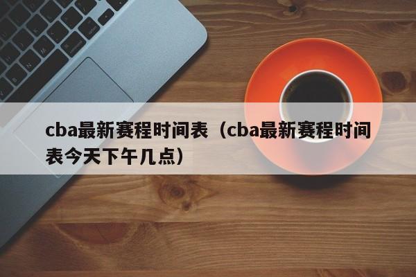 cba最新赛程时间表（cba最新赛程时间表今天下午几点）