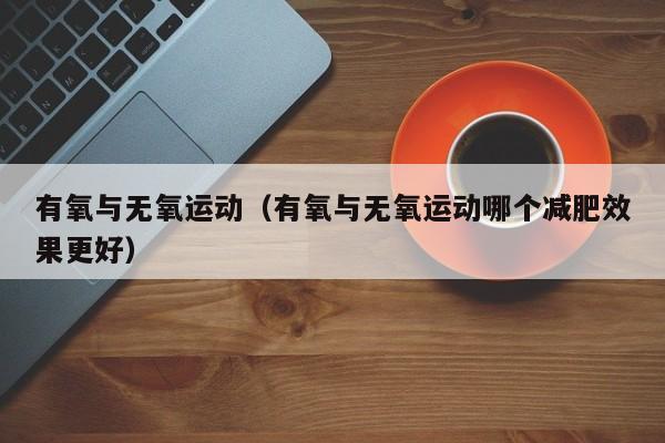 有氧与无氧运动（有氧与无氧运动哪个减肥效果更好）