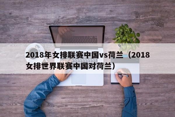 2018年女排联赛中国vs荷兰（2018女排世界联赛中国对荷兰）