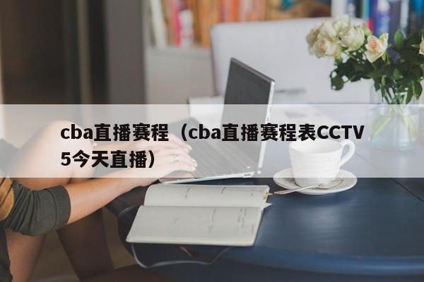 cba直播赛程（cba直播赛程表CCTV5今天直播）