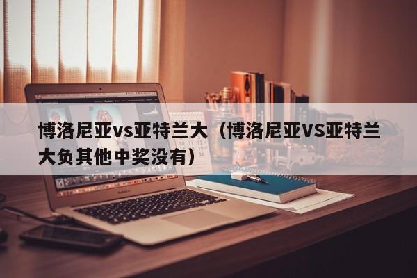 博洛尼亚vs亚特兰大（博洛尼亚VS亚特兰大负其他中奖没有）