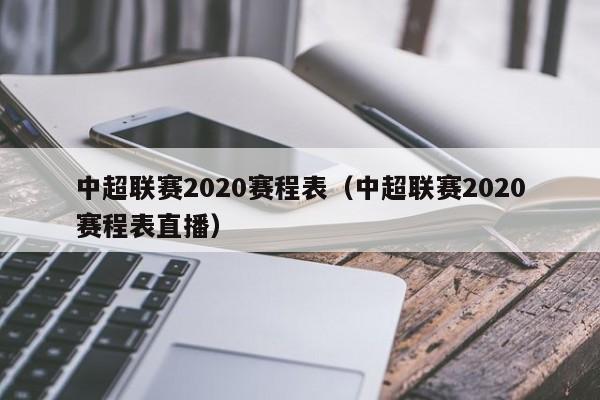 中超联赛2020赛程表（中超联赛2020赛程表直播）