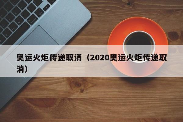 奥运火炬传递取消（2020奥运火炬传递取消）