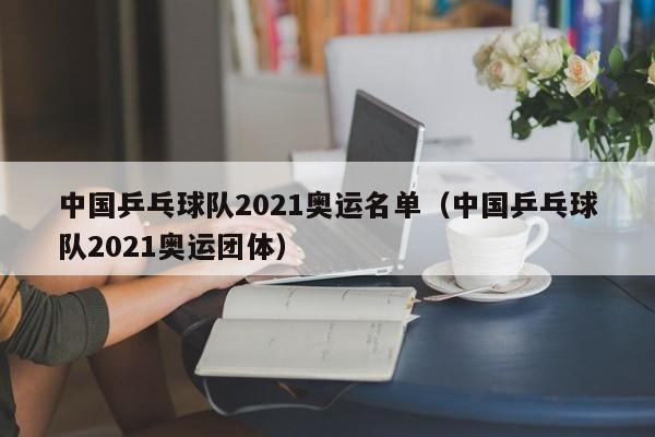 中国乒乓球队2021奥运名单（中国乒乓球队2021奥运团体）