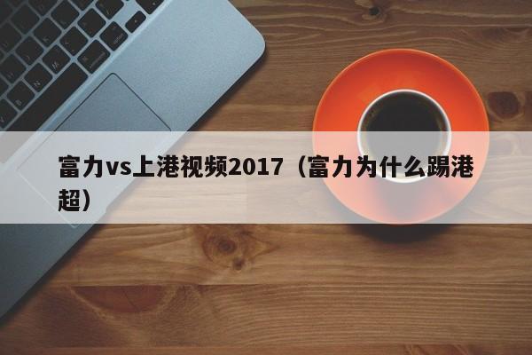 富力vs上港视频2017（富力为什么踢港超）