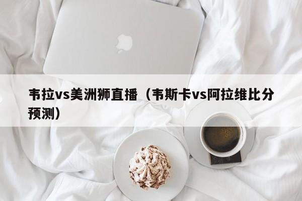 韦拉vs美洲狮直播（韦斯卡vs阿拉维比分预测）