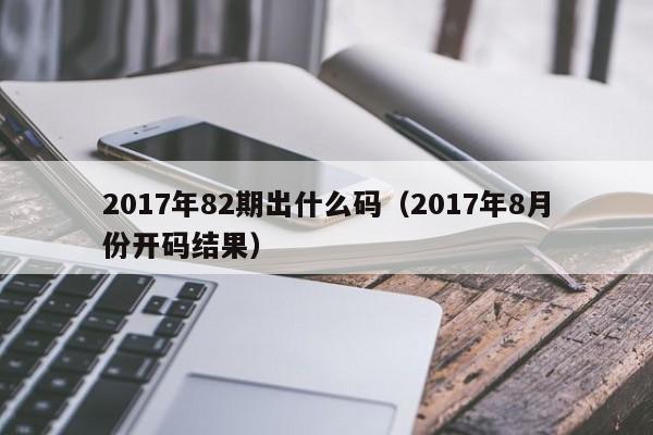 2017年82期出什么码（2017年8月份开码结果）