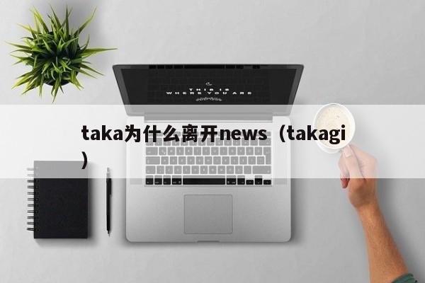 taka为什么离开news（takagi）