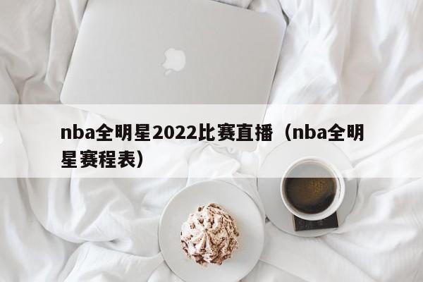 nba全明星2022比赛直播（nba全明星赛程表）