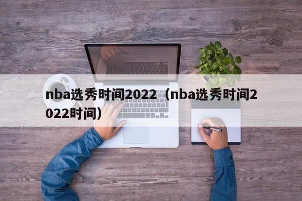 nba选秀时间2022（nba选秀时间2022时间）