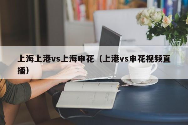 上海上港vs上海申花（上港vs申花视频直播）