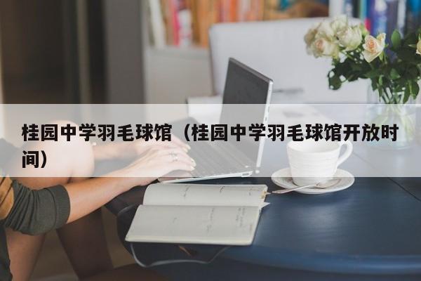 桂园中学羽毛球馆（桂园中学羽毛球馆开放时间）