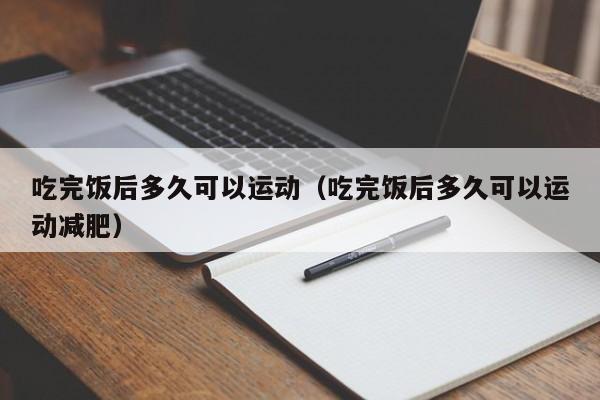 吃完饭后多久可以运动（吃完饭后多久可以运动减肥）