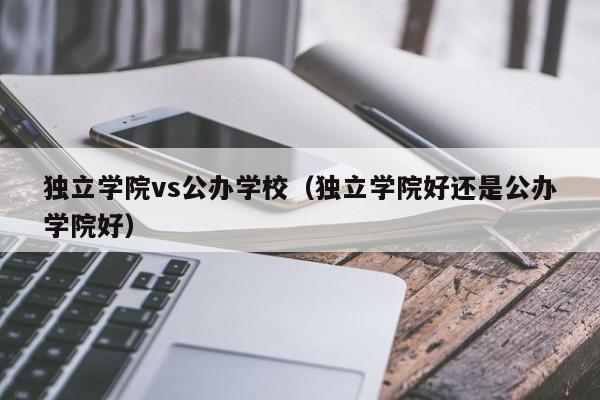 独立学院vs公办学校（独立学院好还是公办学院好）