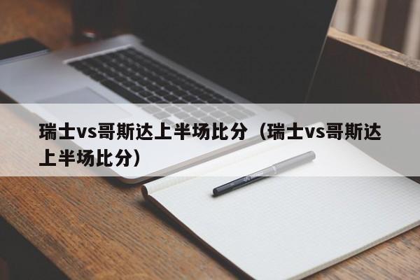 瑞士vs哥斯达上半场比分（瑞士vs哥斯达上半场比分）