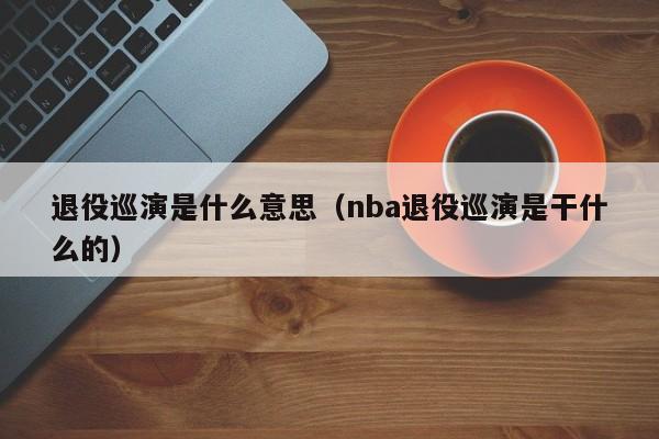 退役巡演是什么意思（nba退役巡演是干什么的）