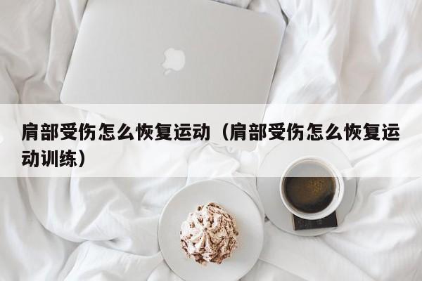 肩部受伤怎么恢复运动（肩部受伤怎么恢复运动训练）