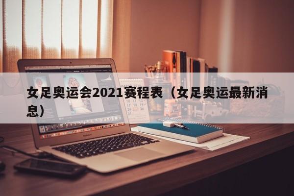 女足奥运会2021赛程表（女足奥运最新消息）