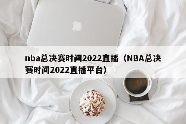 nba总决赛时间2022直播（NBA总决赛时间2022直播平台）