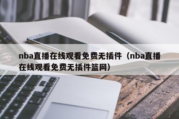 nba直播在线观看免费无插件（nba直播在线观看免费无插件篮网）