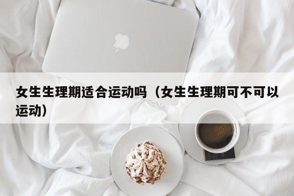 女生生理期适合运动吗（女生生理期可不可以运动）