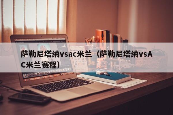 萨勒尼塔纳vsac米兰（萨勒尼塔纳vsAC米兰赛程）