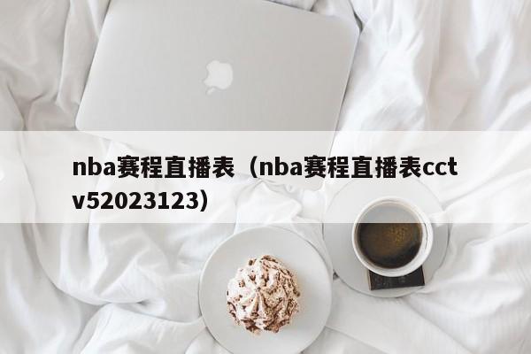 nba赛程直播表（nba赛程直播表cctv52023123）