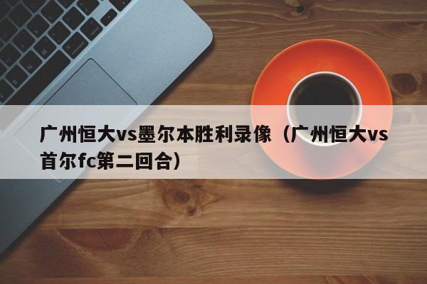 广州恒大vs墨尔本胜利录像（广州恒大vs首尔fc第二回合）