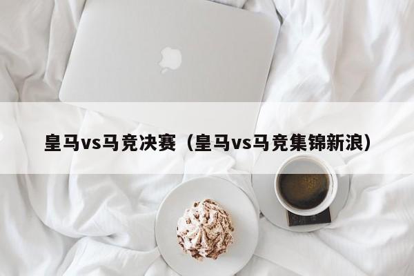 皇马vs马竞决赛（皇马vs马竞集锦新浪）